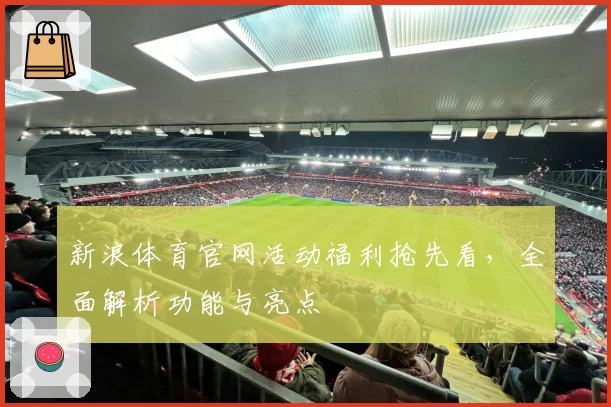 新浪体育官网活动福利抢先看，全面解析功能与亮点
