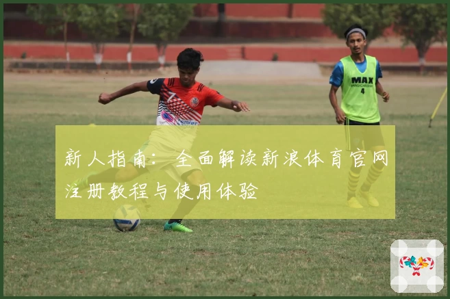 新人指南：全面解读新浪体育官网注册教程与使用体验