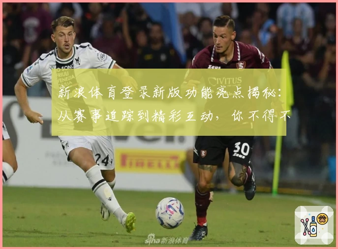 新浪体育登录新版功能亮点揭秘：从赛事追踪到精彩互动，你不得不试的体验